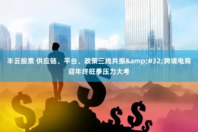 丰云股票 供应链、平台、政策三线共振 跨境电商迎年终旺季压力大考