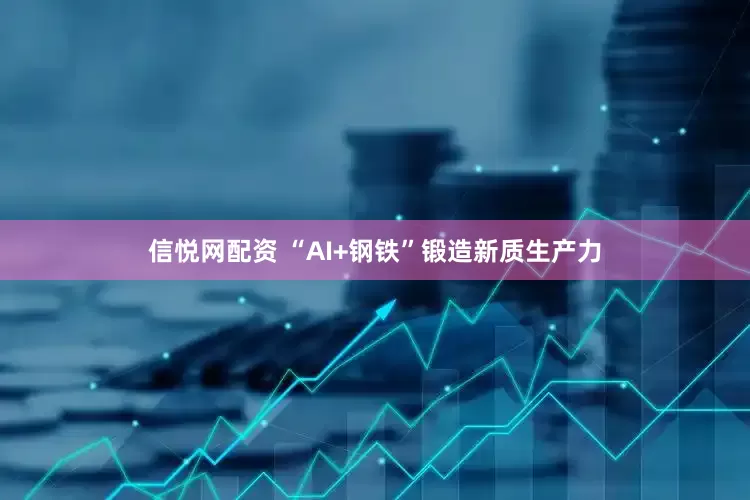 信悦网配资 “AI+钢铁”锻造新质生产力