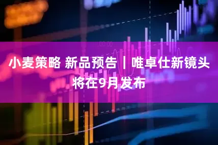 小麦策略 新品预告｜唯卓仕新镜头将在9月发布