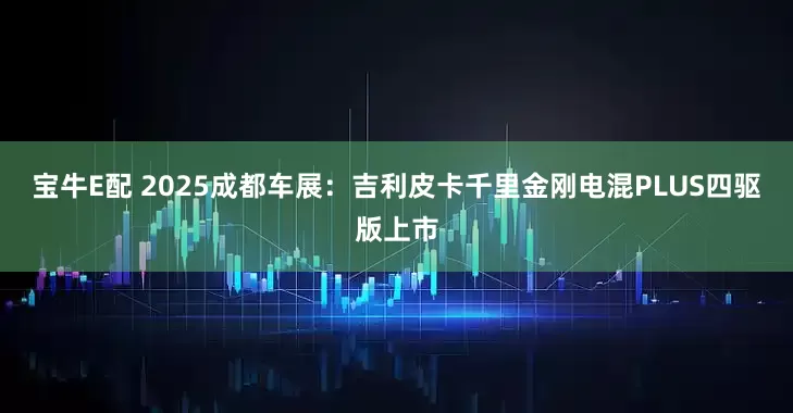 宝牛E配 2025成都车展：吉利皮卡千里金刚电混PLUS四驱版上市