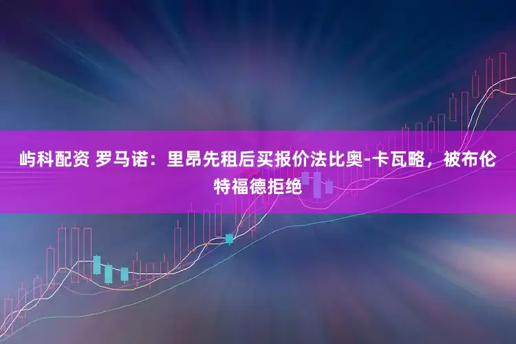 屿科配资 罗马诺：里昂先租后买报价法比奥-卡瓦略，被布伦特福德拒绝