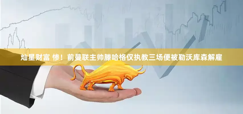 灿星财富 惨！前曼联主帅滕哈格仅执教三场便被勒沃库森解雇