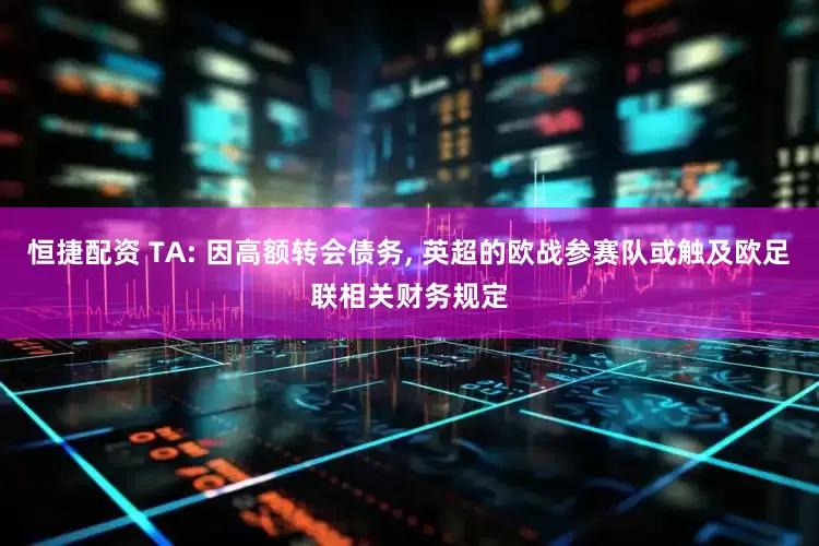 恒捷配资 TA: 因高额转会债务, 英超的欧战参赛队或触及欧足联相关财务规定