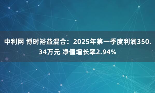 中利网 博时裕益混合：2025年第一季度利润350.34万元 净值增长率2.94%