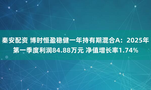秦安配资 博时恒盈稳健一年持有期混合A：2025年第一季度利润84.88万元 净值增长率1.74%
