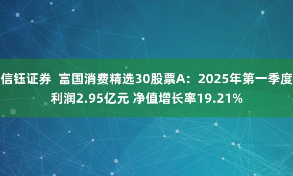 信钰证券  富国消费精选30股票A：2025年第一季度利润2.95亿元 净值增长率19.21%