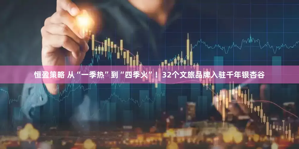 恒盈策略 从“一季热”到“四季火”！32个文旅品牌入驻千年银杏谷