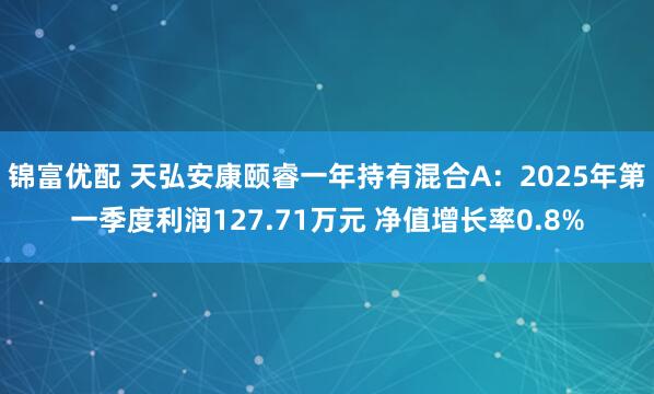 锦富优配 天弘安康颐睿一年持有混合A：2025年第一季度利润127.71万元 净值增长率0.8%