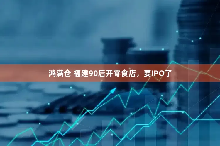 鸿满仓 福建90后开零食店,要IPO了