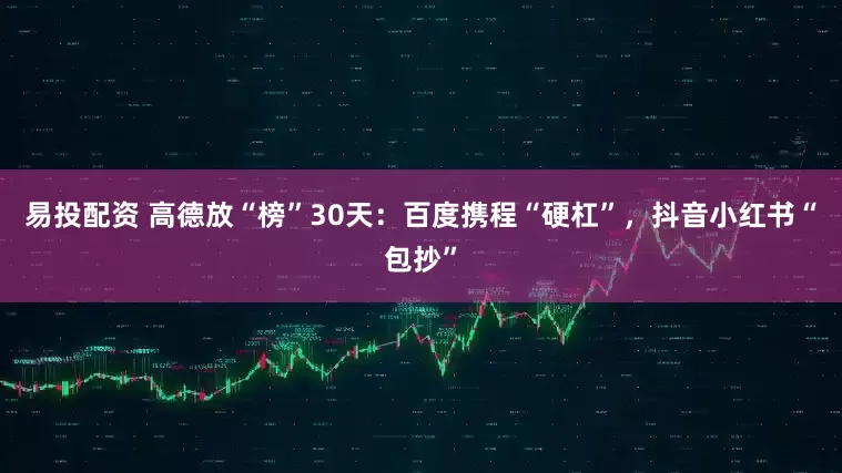 易投配资 高德放“榜”30天:百度携程“硬杠”,抖音小红书“包抄”