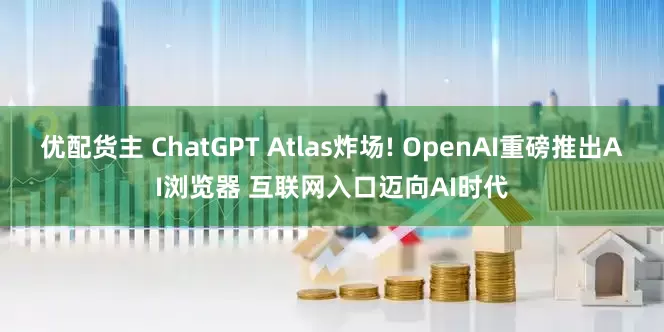 优配货主 ChatGPT Atlas炸场! OpenAI重磅推出AI浏览器 互联网入口迈向AI时代