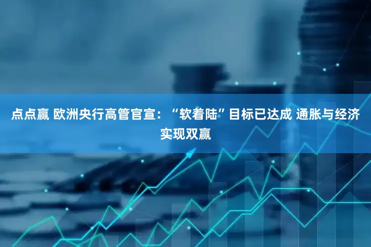 点点赢 欧洲央行高管官宣：“软着陆”目标已达成 通胀与经济实现双赢