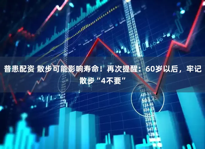 普患配资 散步可能影响寿命！再次提醒：60岁以后，牢记散步“4不要”