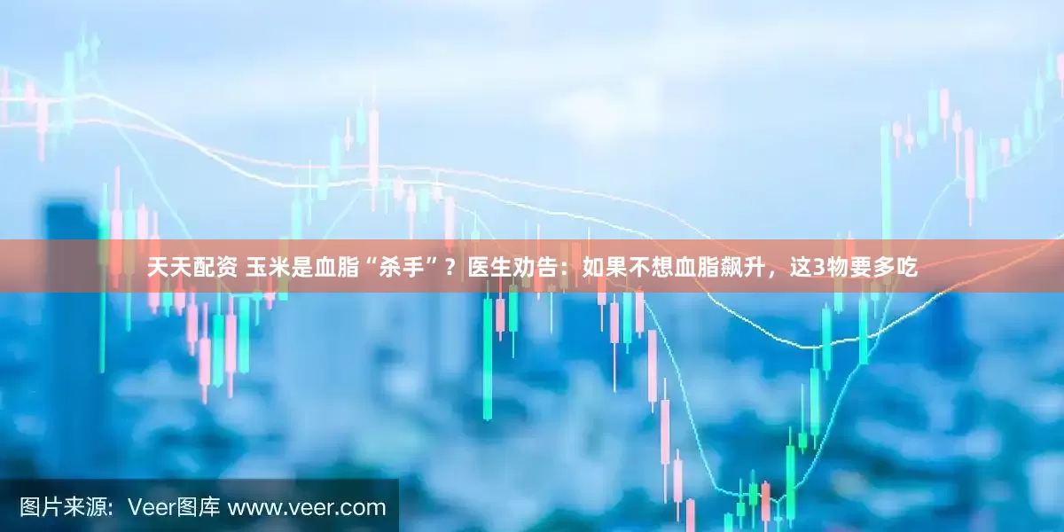 天天配资 玉米是血脂“杀手”?医生劝告:如果不想血脂飙升,这3物要多吃