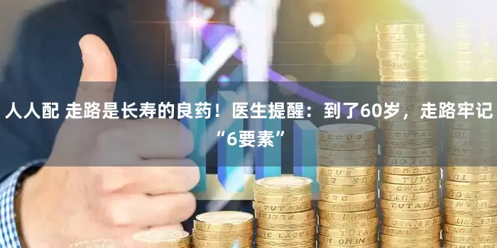 人人配 走路是长寿的良药!医生提醒:到了60岁,走路牢记“6要素”