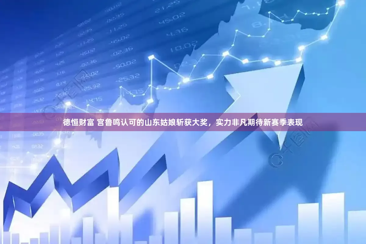 德恒财富 宫鲁鸣认可的山东姑娘斩获大奖，实力非凡期待新赛季表现