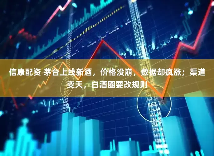信康配资 茅台上线新酒，价格没崩，数据却疯涨；渠道变天，白酒圈要改规则