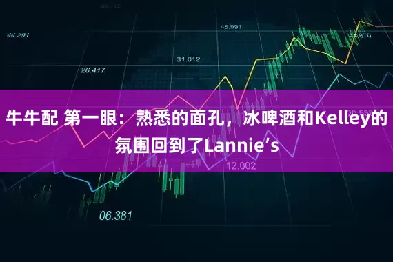 牛牛配 第一眼：熟悉的面孔，冰啤酒和Kelley的氛围回到了Lannie’s