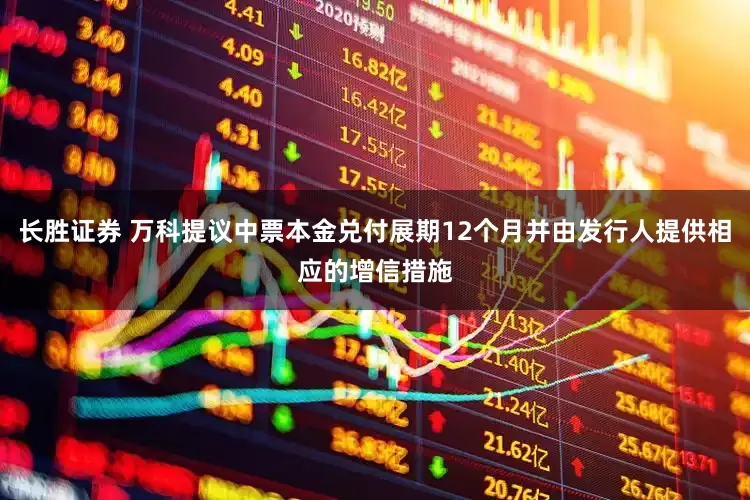 长胜证券 万科提议中票本金兑付展期12个月并由发行人提供相应的增信措施