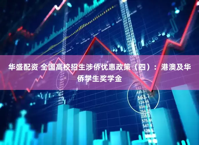 华盛配资 全国高校招生涉侨优惠政策（四）：港澳及华侨学生奖学金