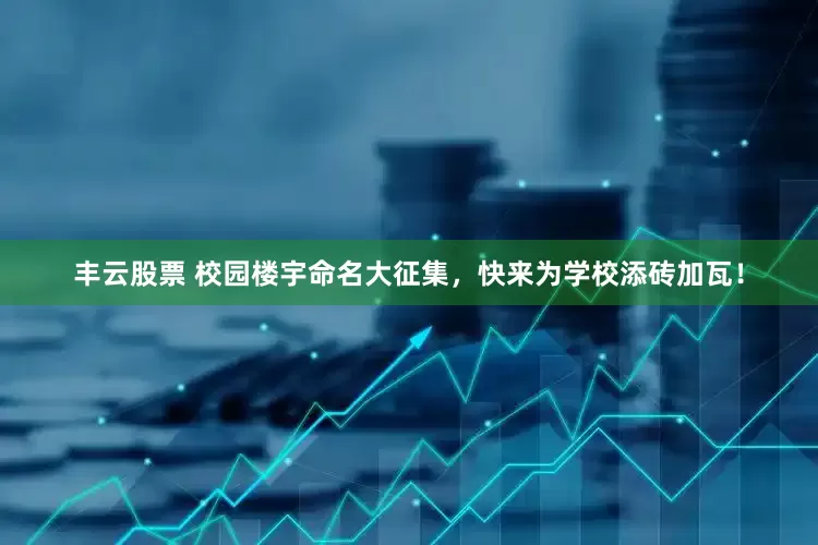 丰云股票 校园楼宇命名大征集，快来为学校添砖加瓦！