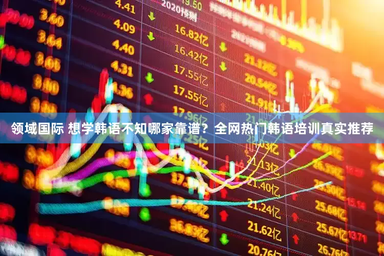 领域国际 想学韩语不知哪家靠谱？全网热门韩语培训真实推荐