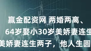 赢金配资网 两婚两离、风流成性，64岁娶小30岁美娇妻连生两子，他人生圆满了