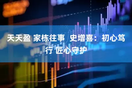 天天盈 家栋往事 史增喜:初心笃行 匠心守护