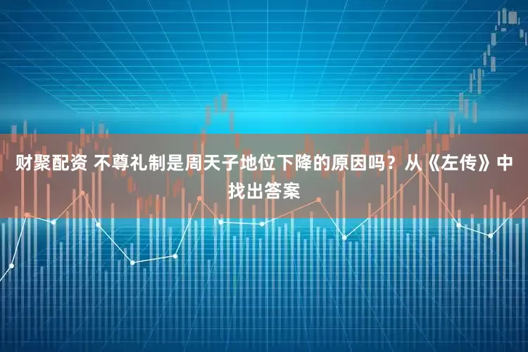 财聚配资 不尊礼制是周天子地位下降的原因吗？从《左传》中找出答案
