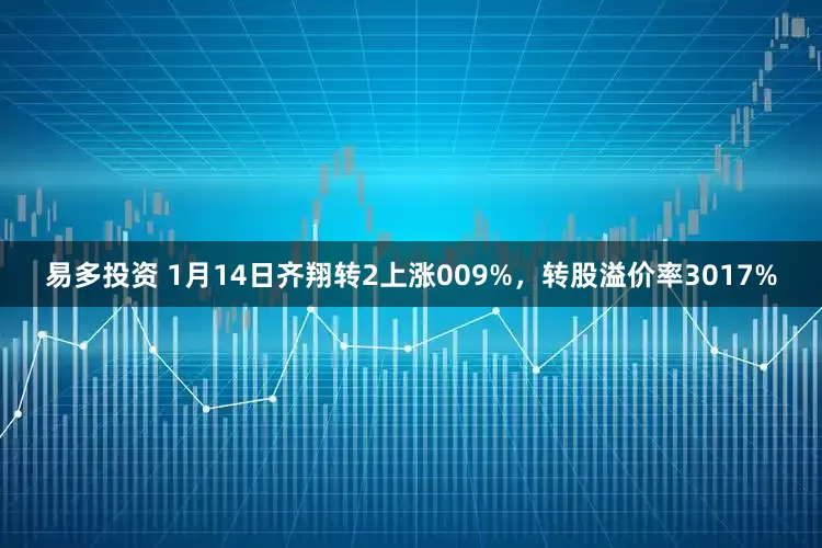 易多投资 1月14日齐翔转2上涨009%，转股溢价率3017%