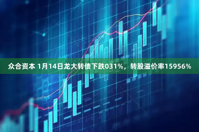 众合资本 1月14日龙大转债下跌031%,转股溢价率15956%