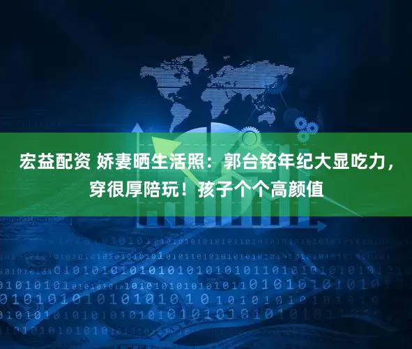 宏益配资 娇妻晒生活照：郭台铭年纪大显吃力，穿很厚陪玩！孩子个个高颜值