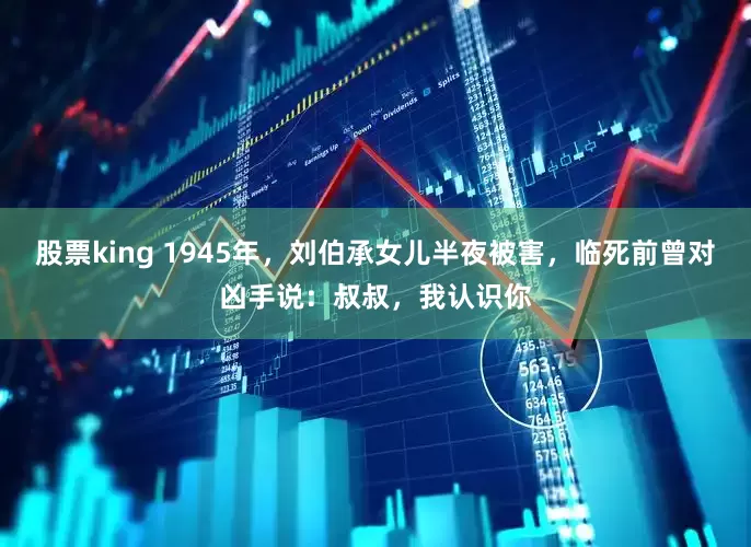 股票king 1945年,刘伯承女儿半夜被害,临死前曾对凶手说:叔叔,我认识你