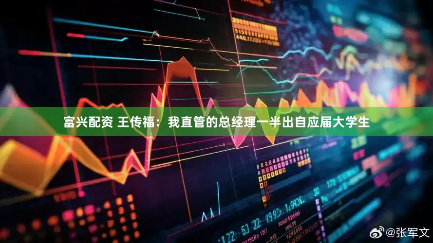 富兴配资 王传福:我直管的总经理一半出自应届大学生