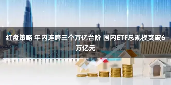 红盘策略 年内连跨三个万亿台阶 国内ETF总规模突破6万亿元
