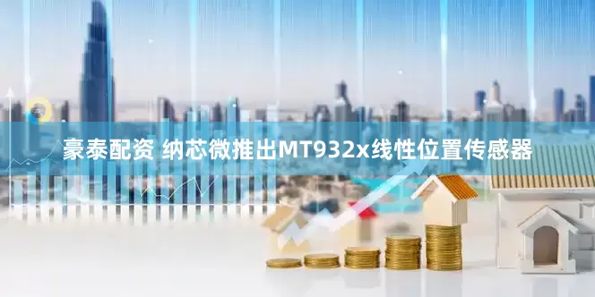 豪泰配资 纳芯微推出MT932x线性位置传感器