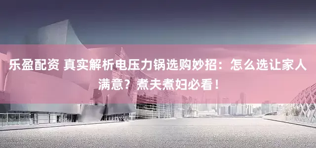 乐盈配资 真实解析电压力锅选购妙招：怎么选让家人满意？煮夫煮妇必看！