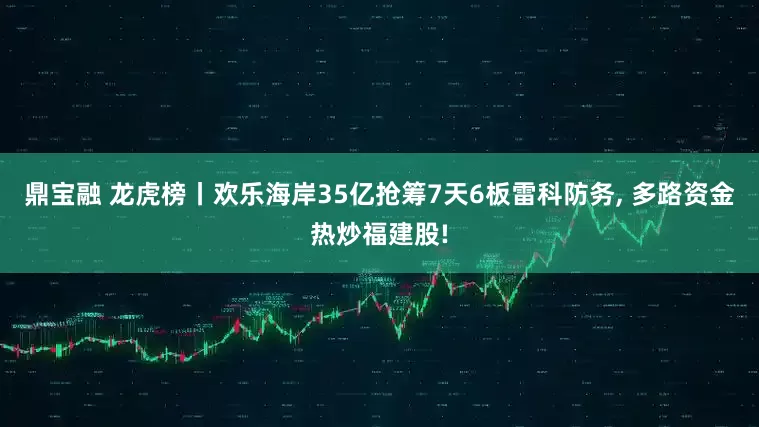鼎宝融 龙虎榜丨欢乐海岸35亿抢筹7天6板雷科防务, 多路资金热炒福建股!