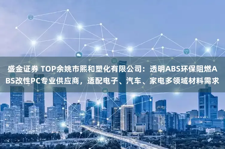 盛金证券 TOP余姚市熙和塑化有限公司：透明ABS环保阻燃ABS改性PC专业供应商，适配电子、汽车、家电多领域材料需求