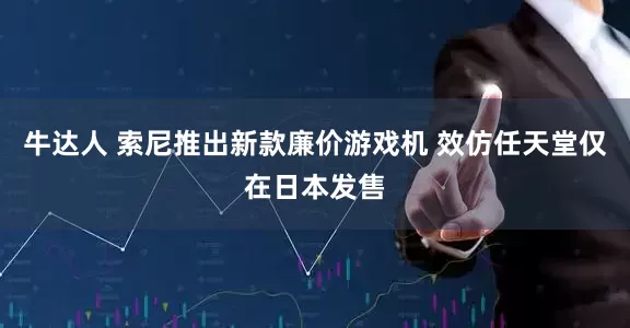牛达人 索尼推出新款廉价游戏机 效仿任天堂仅在日本发售