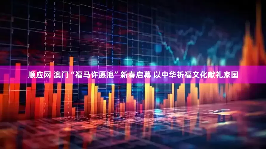 顺应网 澳门“福马许愿池”新春启幕 以中华祈福文化献礼家国