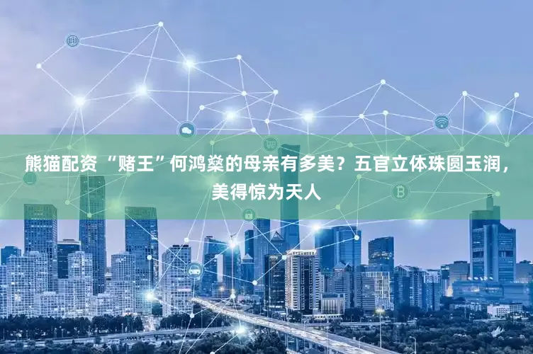 熊猫配资 “赌王”何鸿燊的母亲有多美？五官立体珠圆玉润，美得惊为天人