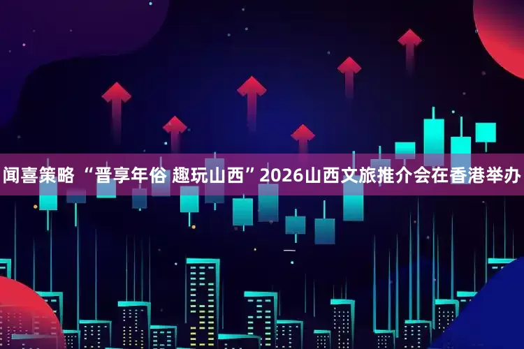 闻喜策略 “晋享年俗 趣玩山西”2026山西文旅推介会在香港举办
