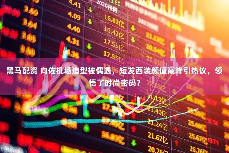黑马配资 向佐机场造型被偶遇，短发西装颜值巅峰引热议，领悟了时尚密码？