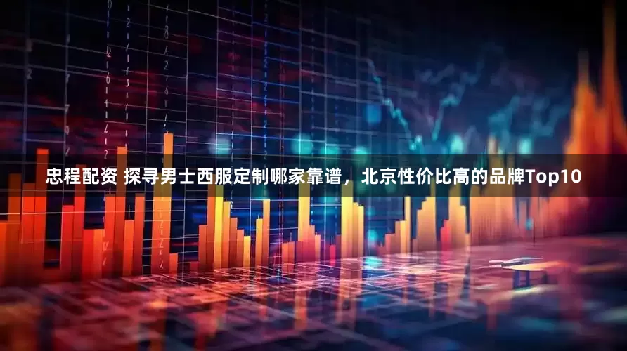 忠程配资 探寻男士西服定制哪家靠谱,北京性价比高的品牌Top10