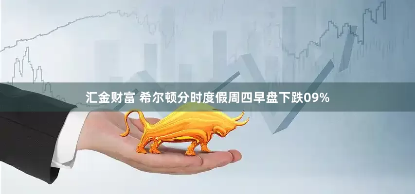 汇金财富 希尔顿分时度假周四早盘下跌09%