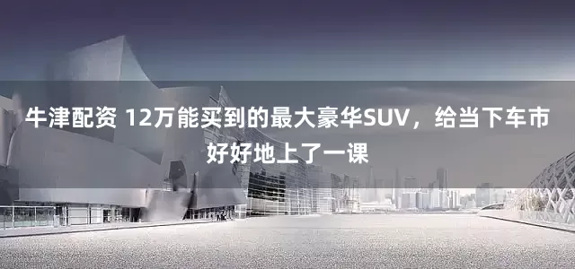 牛津配资 12万能买到的最大豪华SUV，给当下车市好好地上了一课