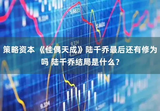 策略资本 《佳偶天成》陆千乔最后还有修为吗 陆千乔结局是什么？