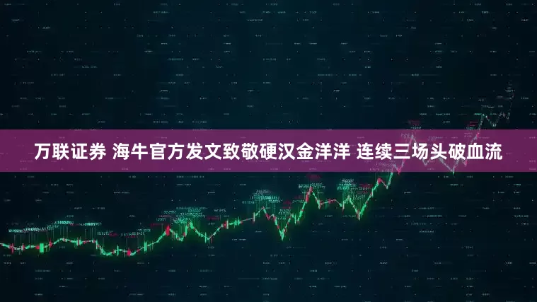 万联证券 海牛官方发文致敬硬汉金洋洋 连续三场头破血流