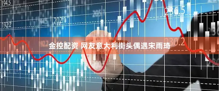 金控配资 网友意大利街头偶遇宋雨琦